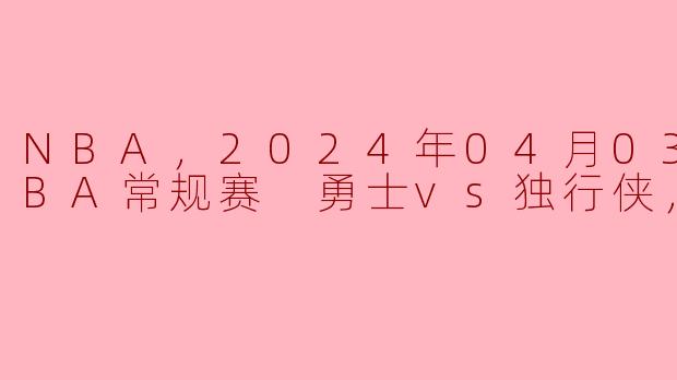在2024年4月3日的NBA常规赛中，勇士对阵独行侠的比赛中，最终的比分是多少？